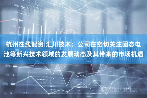 杭州在线配资 汇川技术：公司在密切关注固态电池等新兴技术领域的发展动态及其带来的市场机遇