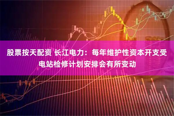 股票按天配资 长江电力：每年维护性资本开支受电站检修计划安排会有所变动