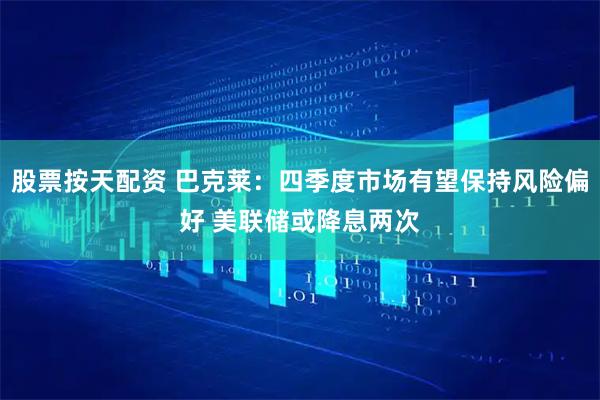 股票按天配资 巴克莱：四季度市场有望保持风险偏好 美联储或降息两次